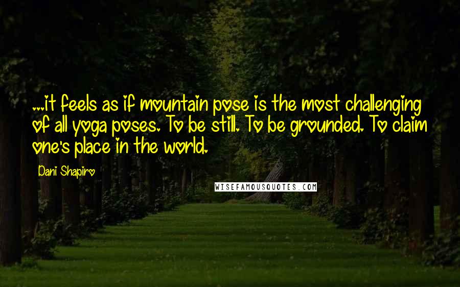 Dani Shapiro Quotes: ...it feels as if mountain pose is the most challenging of all yoga poses. To be still. To be grounded. To claim one's place in the world.