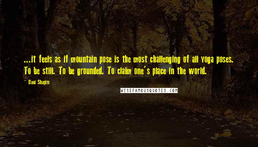 Dani Shapiro Quotes: ...it feels as if mountain pose is the most challenging of all yoga poses. To be still. To be grounded. To claim one's place in the world.