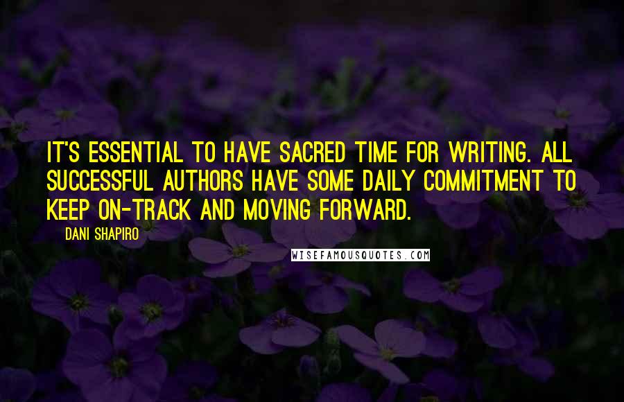 Dani Shapiro Quotes: It's essential to have sacred time for writing. All successful authors have some daily commitment to keep on-track and moving forward.