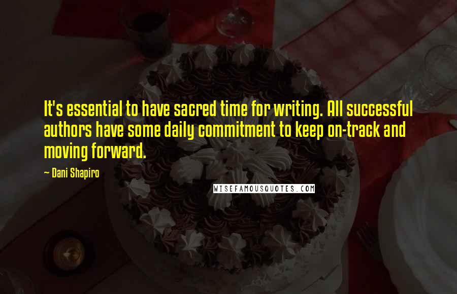 Dani Shapiro Quotes: It's essential to have sacred time for writing. All successful authors have some daily commitment to keep on-track and moving forward.