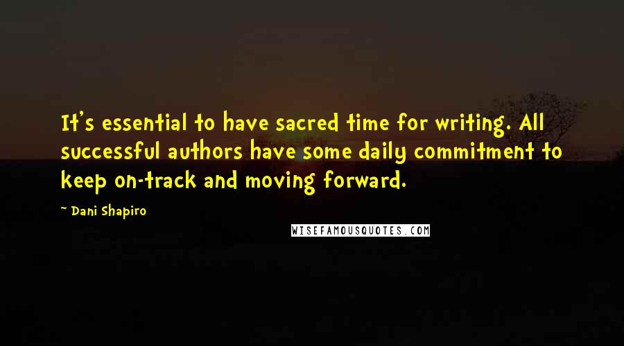 Dani Shapiro Quotes: It's essential to have sacred time for writing. All successful authors have some daily commitment to keep on-track and moving forward.