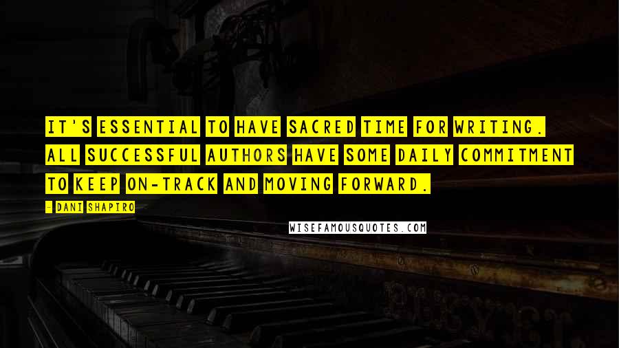 Dani Shapiro Quotes: It's essential to have sacred time for writing. All successful authors have some daily commitment to keep on-track and moving forward.