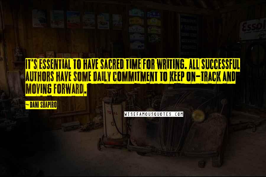 Dani Shapiro Quotes: It's essential to have sacred time for writing. All successful authors have some daily commitment to keep on-track and moving forward.