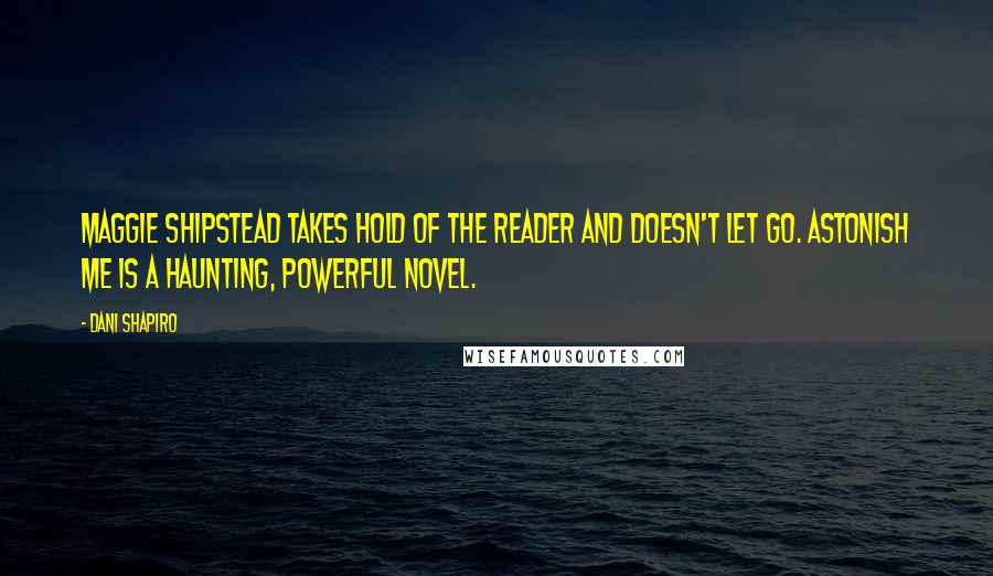 Dani Shapiro Quotes: Maggie Shipstead takes hold of the reader and doesn't let go. Astonish Me is a haunting, powerful novel.