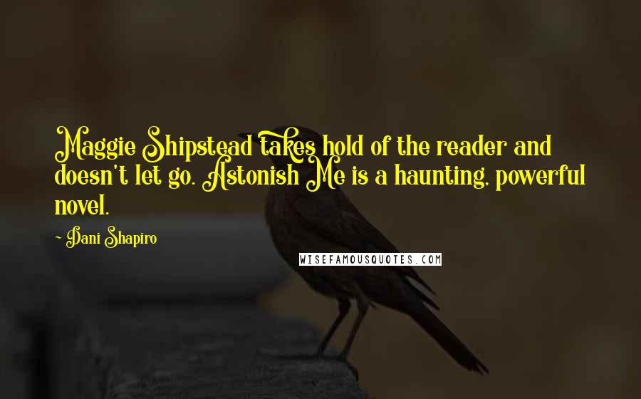 Dani Shapiro Quotes: Maggie Shipstead takes hold of the reader and doesn't let go. Astonish Me is a haunting, powerful novel.