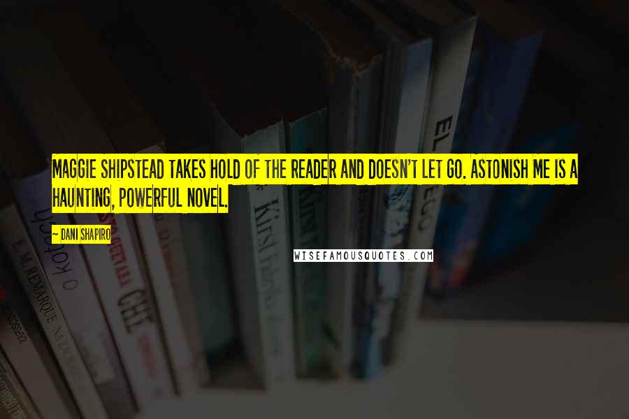 Dani Shapiro Quotes: Maggie Shipstead takes hold of the reader and doesn't let go. Astonish Me is a haunting, powerful novel.