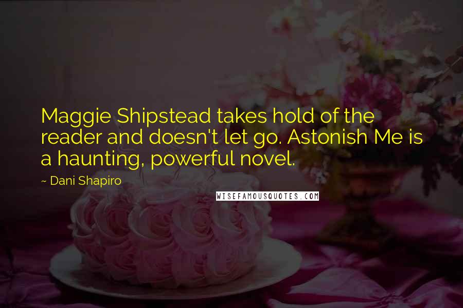 Dani Shapiro Quotes: Maggie Shipstead takes hold of the reader and doesn't let go. Astonish Me is a haunting, powerful novel.