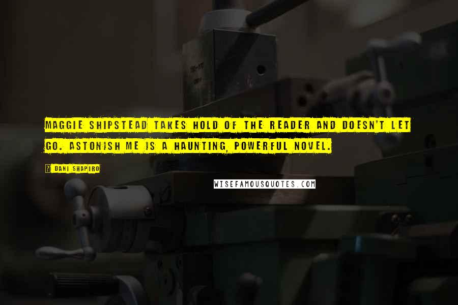 Dani Shapiro Quotes: Maggie Shipstead takes hold of the reader and doesn't let go. Astonish Me is a haunting, powerful novel.