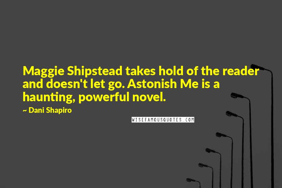 Dani Shapiro Quotes: Maggie Shipstead takes hold of the reader and doesn't let go. Astonish Me is a haunting, powerful novel.