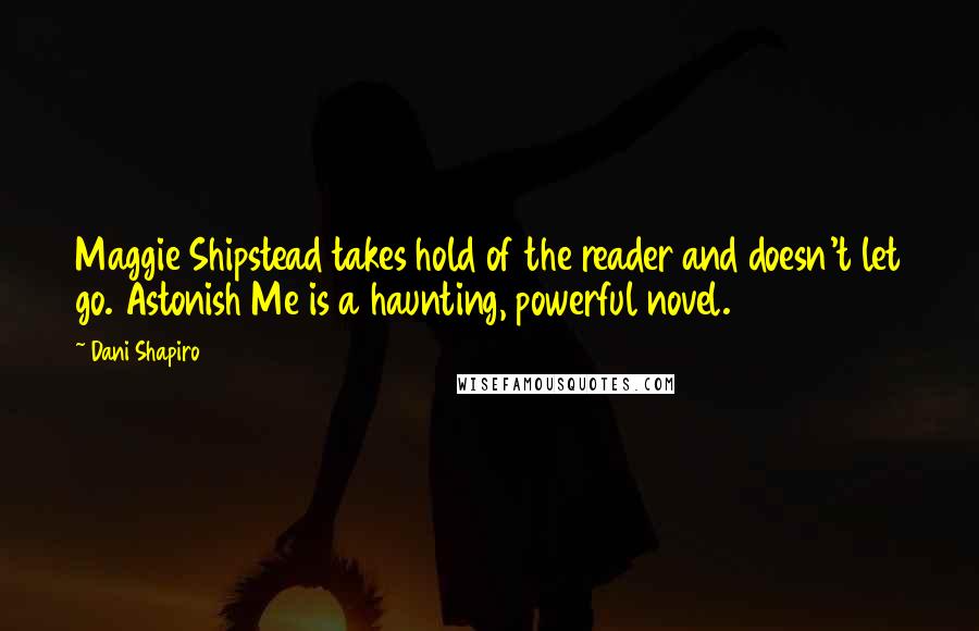 Dani Shapiro Quotes: Maggie Shipstead takes hold of the reader and doesn't let go. Astonish Me is a haunting, powerful novel.