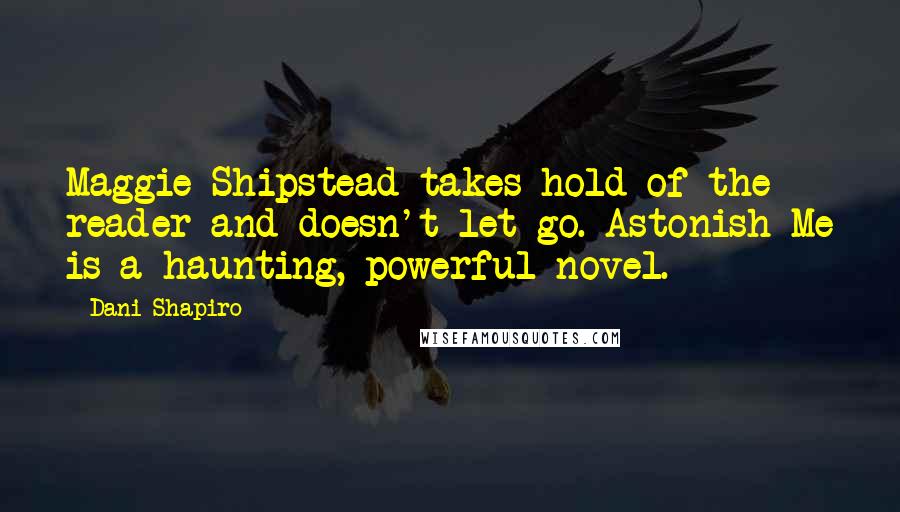 Dani Shapiro Quotes: Maggie Shipstead takes hold of the reader and doesn't let go. Astonish Me is a haunting, powerful novel.