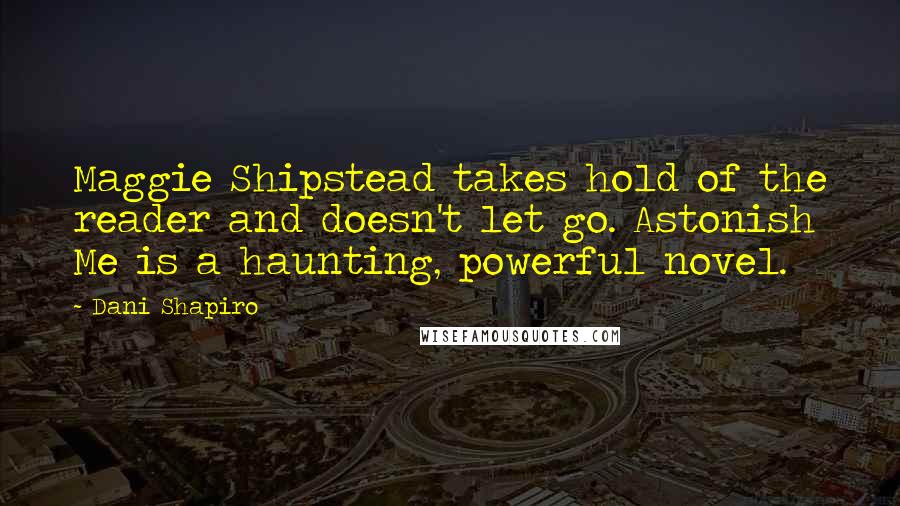 Dani Shapiro Quotes: Maggie Shipstead takes hold of the reader and doesn't let go. Astonish Me is a haunting, powerful novel.