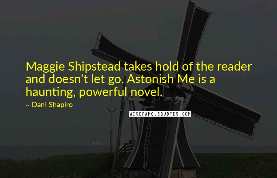 Dani Shapiro Quotes: Maggie Shipstead takes hold of the reader and doesn't let go. Astonish Me is a haunting, powerful novel.