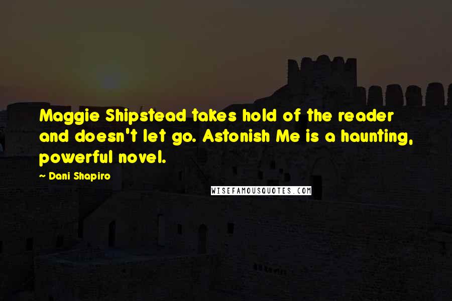 Dani Shapiro Quotes: Maggie Shipstead takes hold of the reader and doesn't let go. Astonish Me is a haunting, powerful novel.