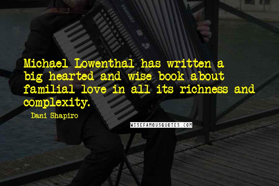 Dani Shapiro Quotes: Michael Lowenthal has written a big-hearted and wise book about familial love in all its richness and complexity.