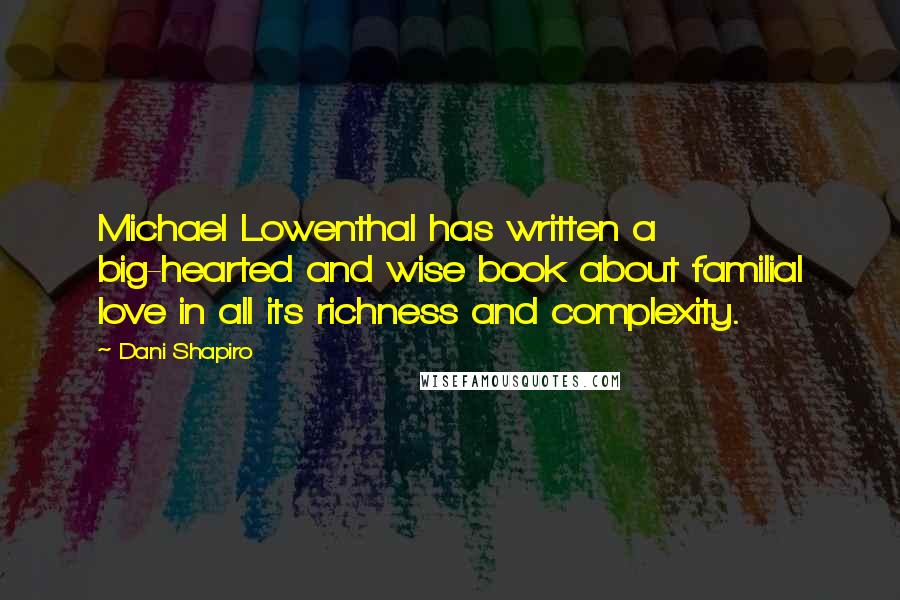 Dani Shapiro Quotes: Michael Lowenthal has written a big-hearted and wise book about familial love in all its richness and complexity.