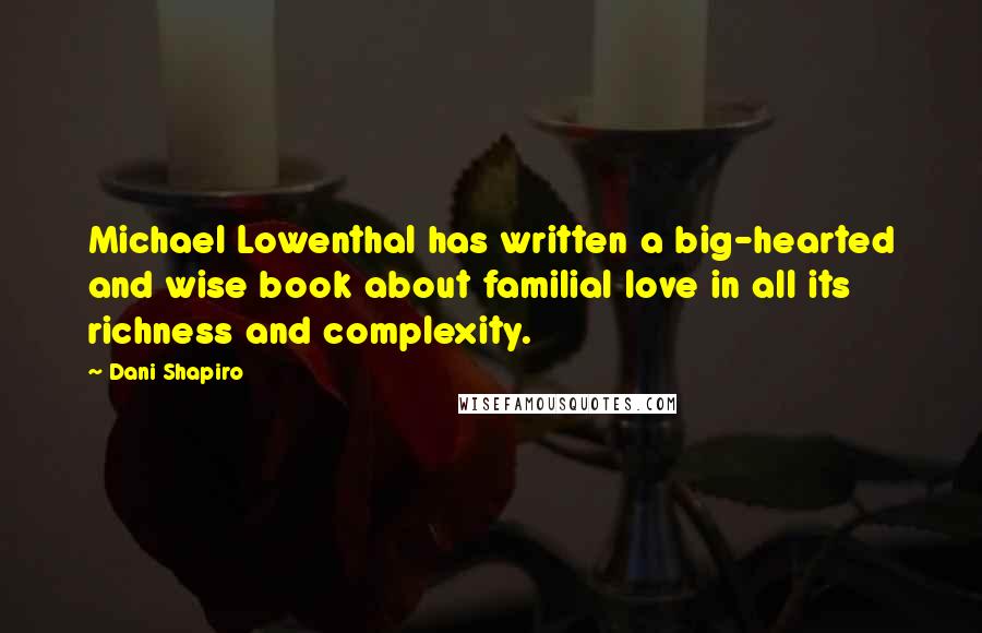 Dani Shapiro Quotes: Michael Lowenthal has written a big-hearted and wise book about familial love in all its richness and complexity.