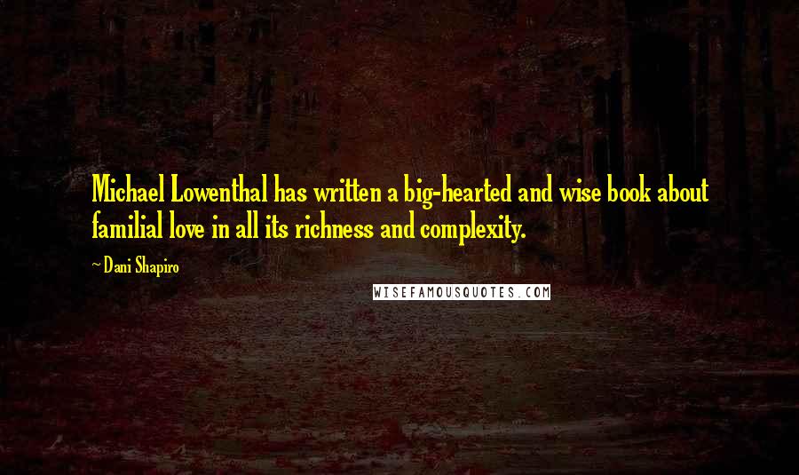 Dani Shapiro Quotes: Michael Lowenthal has written a big-hearted and wise book about familial love in all its richness and complexity.