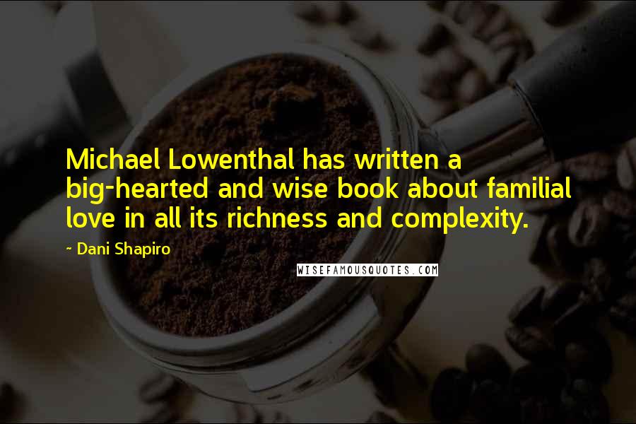 Dani Shapiro Quotes: Michael Lowenthal has written a big-hearted and wise book about familial love in all its richness and complexity.