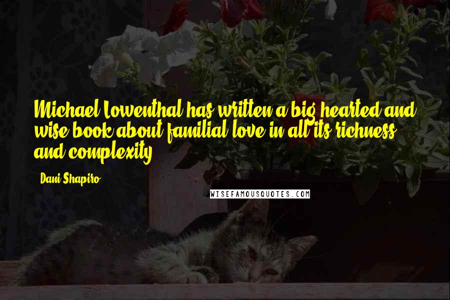 Dani Shapiro Quotes: Michael Lowenthal has written a big-hearted and wise book about familial love in all its richness and complexity.