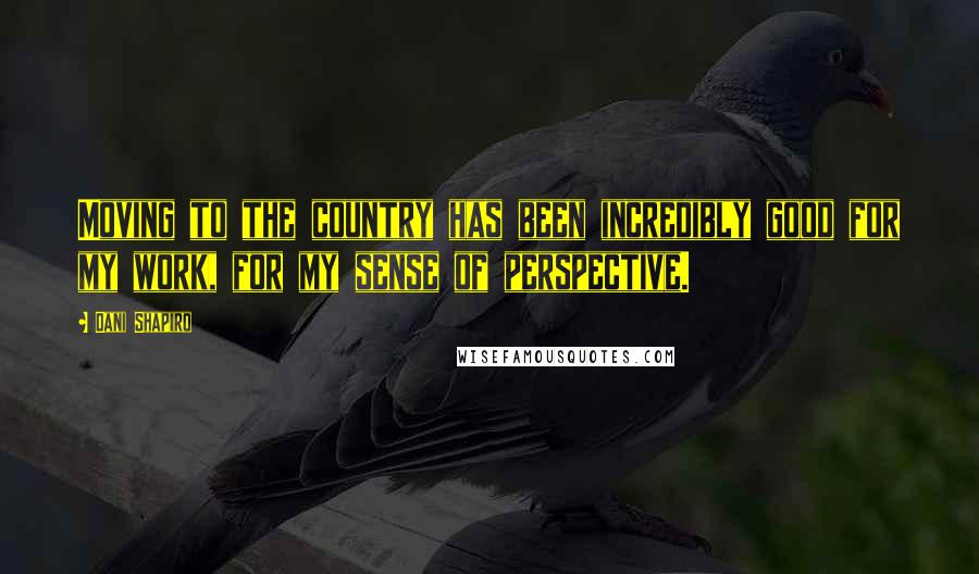 Dani Shapiro Quotes: Moving to the country has been incredibly good for my work, for my sense of perspective.