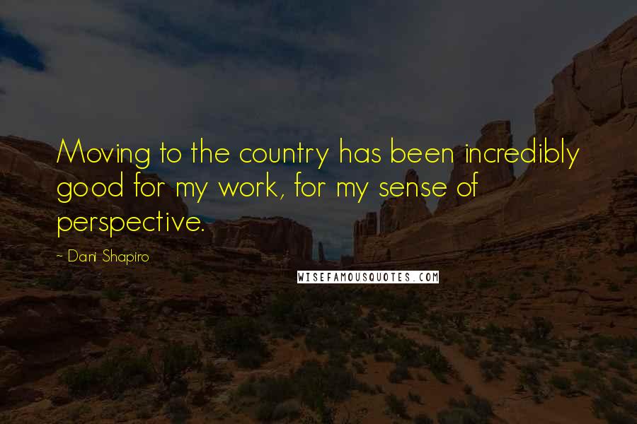 Dani Shapiro Quotes: Moving to the country has been incredibly good for my work, for my sense of perspective.