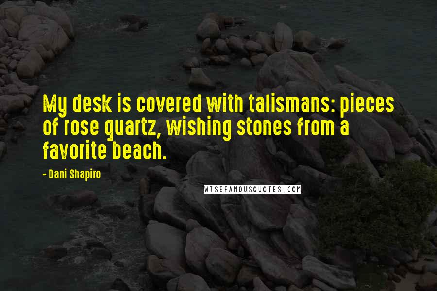 Dani Shapiro Quotes: My desk is covered with talismans: pieces of rose quartz, wishing stones from a favorite beach.