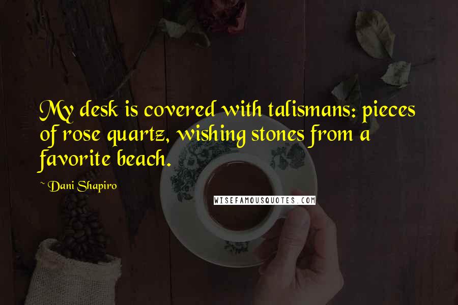 Dani Shapiro Quotes: My desk is covered with talismans: pieces of rose quartz, wishing stones from a favorite beach.