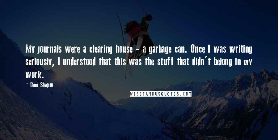 Dani Shapiro Quotes: My journals were a clearing house - a garbage can. Once I was writing seriously, I understood that this was the stuff that didn't belong in my work.