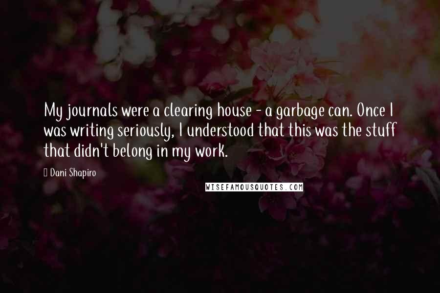 Dani Shapiro Quotes: My journals were a clearing house - a garbage can. Once I was writing seriously, I understood that this was the stuff that didn't belong in my work.
