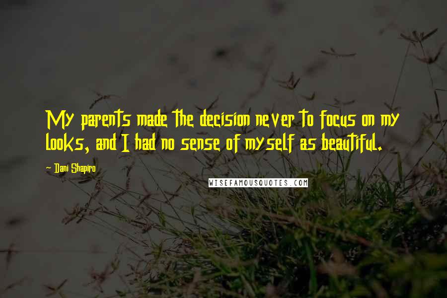 Dani Shapiro Quotes: My parents made the decision never to focus on my looks, and I had no sense of myself as beautiful.