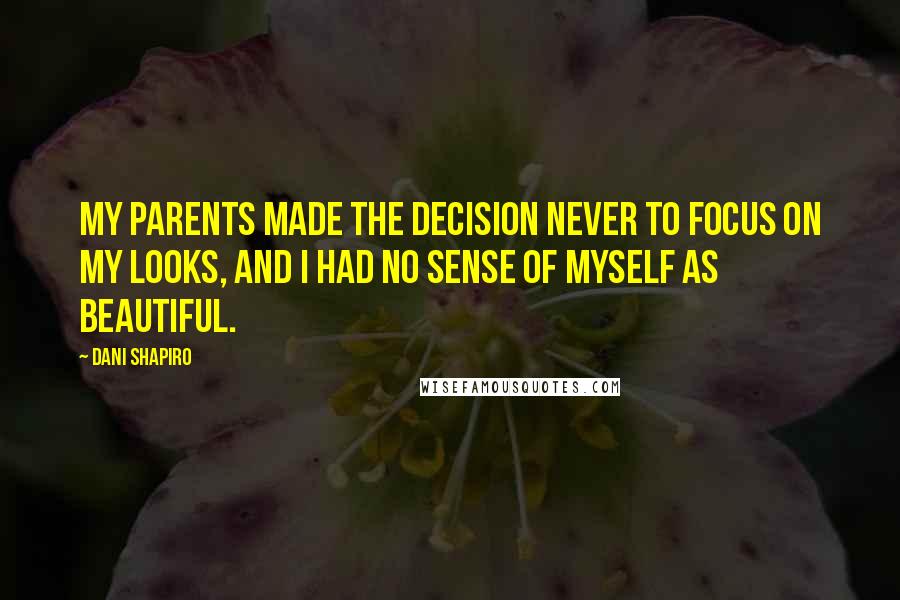 Dani Shapiro Quotes: My parents made the decision never to focus on my looks, and I had no sense of myself as beautiful.