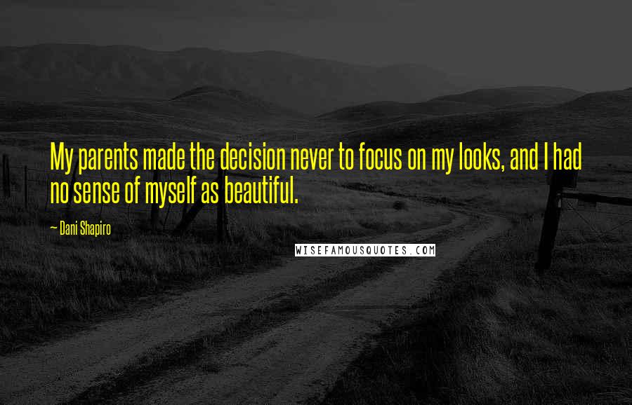 Dani Shapiro Quotes: My parents made the decision never to focus on my looks, and I had no sense of myself as beautiful.