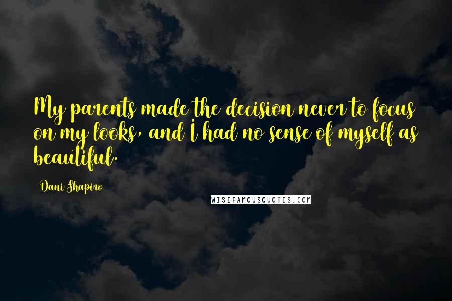 Dani Shapiro Quotes: My parents made the decision never to focus on my looks, and I had no sense of myself as beautiful.