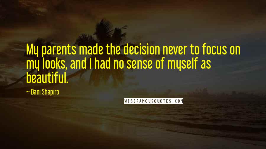 Dani Shapiro Quotes: My parents made the decision never to focus on my looks, and I had no sense of myself as beautiful.