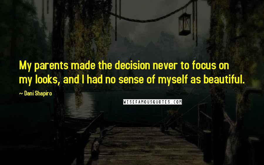 Dani Shapiro Quotes: My parents made the decision never to focus on my looks, and I had no sense of myself as beautiful.