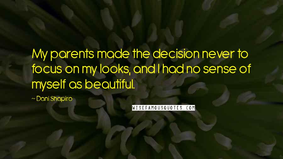 Dani Shapiro Quotes: My parents made the decision never to focus on my looks, and I had no sense of myself as beautiful.