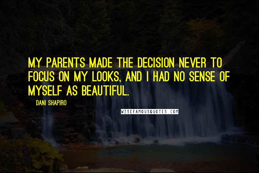 Dani Shapiro Quotes: My parents made the decision never to focus on my looks, and I had no sense of myself as beautiful.