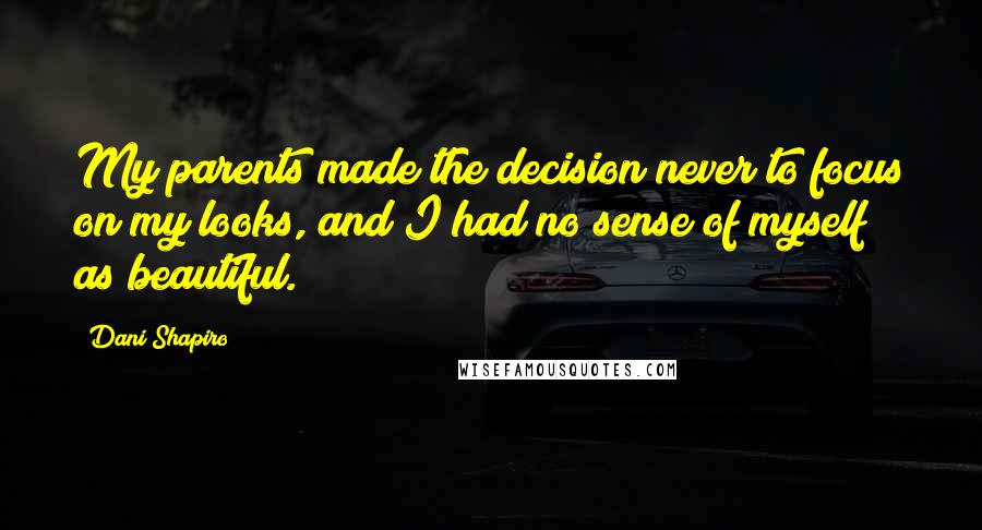 Dani Shapiro Quotes: My parents made the decision never to focus on my looks, and I had no sense of myself as beautiful.