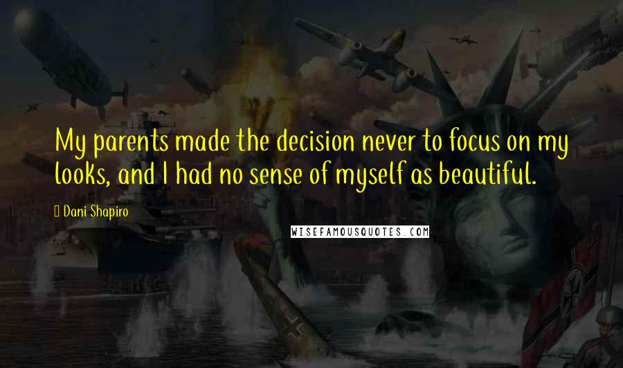 Dani Shapiro Quotes: My parents made the decision never to focus on my looks, and I had no sense of myself as beautiful.