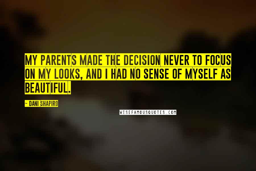 Dani Shapiro Quotes: My parents made the decision never to focus on my looks, and I had no sense of myself as beautiful.