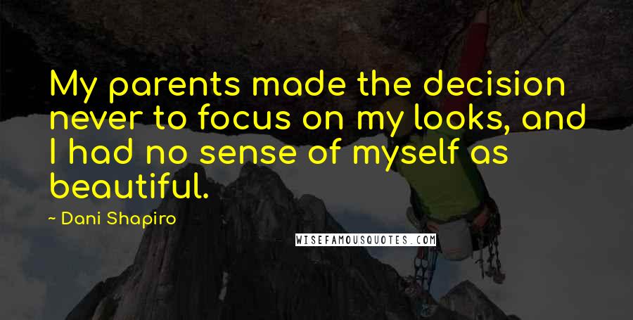 Dani Shapiro Quotes: My parents made the decision never to focus on my looks, and I had no sense of myself as beautiful.