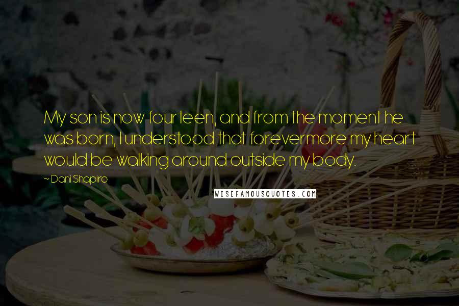 Dani Shapiro Quotes: My son is now fourteen, and from the moment he was born, I understood that forevermore my heart would be walking around outside my body.