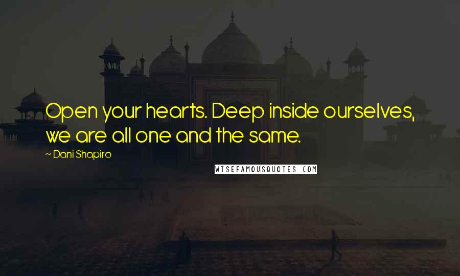 Dani Shapiro Quotes: Open your hearts. Deep inside ourselves, we are all one and the same.