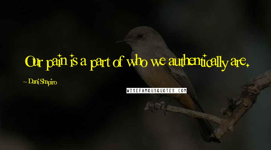 Dani Shapiro Quotes: Our pain is a part of who we authentically are.