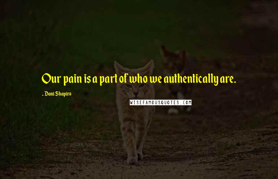 Dani Shapiro Quotes: Our pain is a part of who we authentically are.