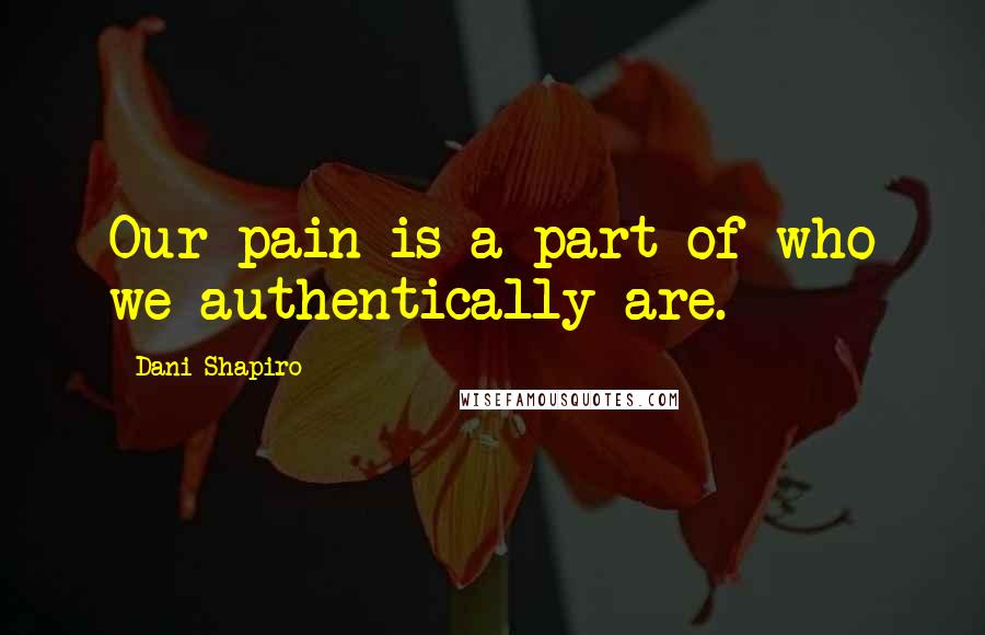 Dani Shapiro Quotes: Our pain is a part of who we authentically are.