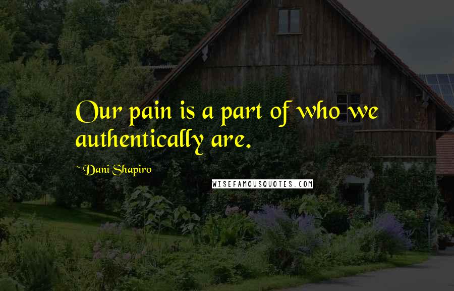 Dani Shapiro Quotes: Our pain is a part of who we authentically are.