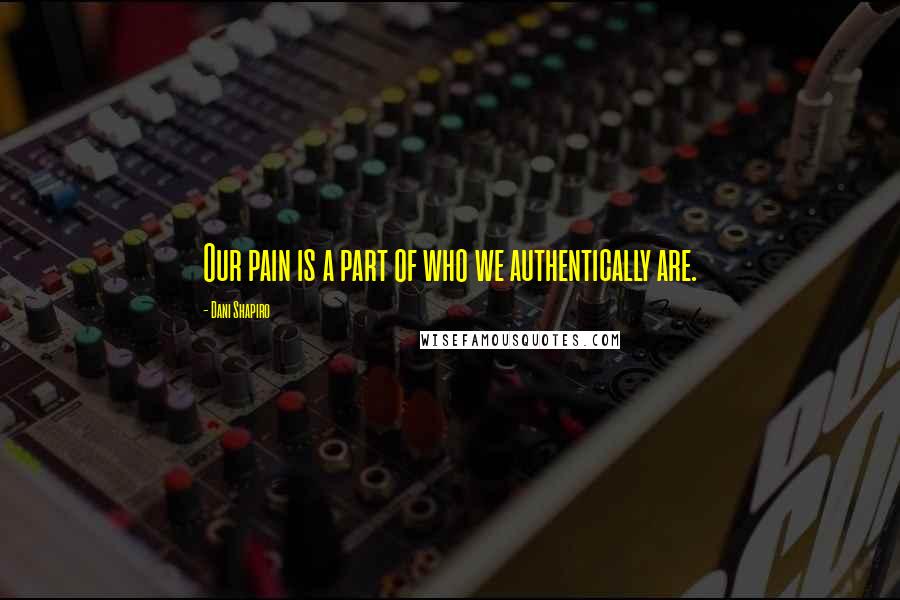 Dani Shapiro Quotes: Our pain is a part of who we authentically are.