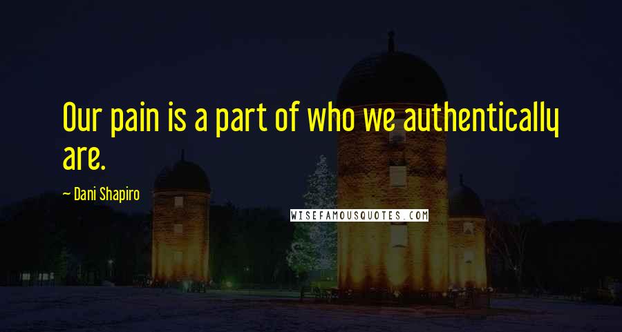 Dani Shapiro Quotes: Our pain is a part of who we authentically are.